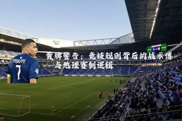 黄牌警告:竞技规则背后的战术博弈与地理赛制逻辑