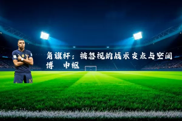 角旗杆:被忽视的战术支点与空间博弈中枢