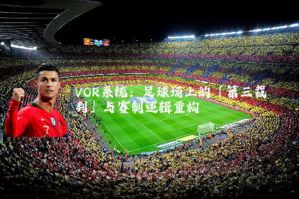 VOR系统:足球场上的「第三裁判」与赛制逻辑重构