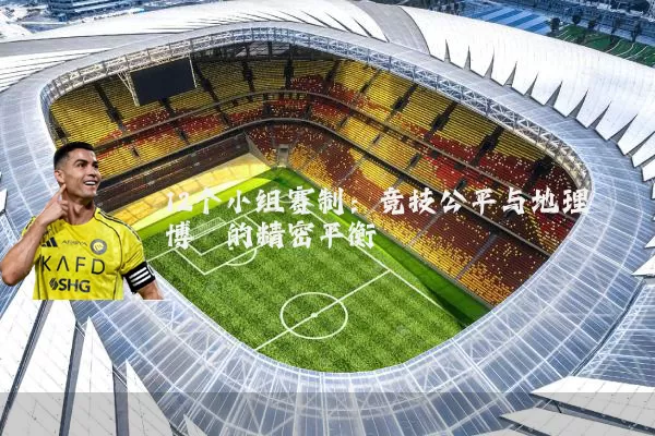 12个小组赛制:竞技公平与地理博弈的精密平衡