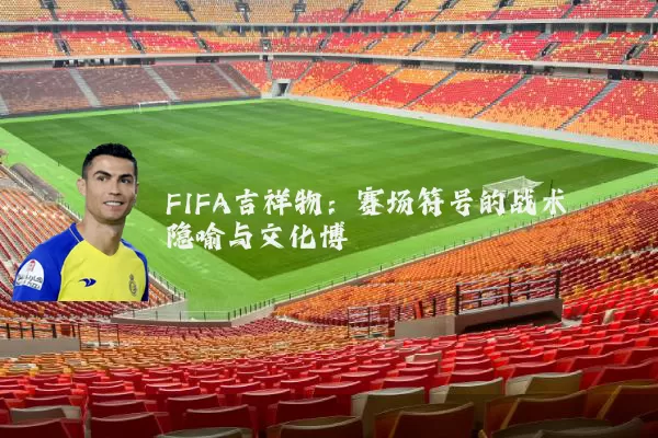FIFA吉祥物:赛场符号的战术隐喻与文化博弈