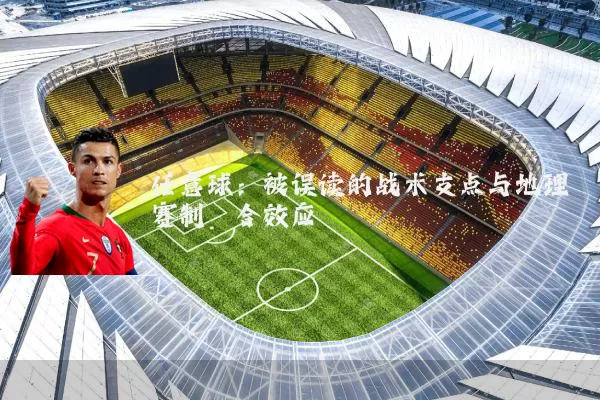 任意球:被误读的战术支点与地理赛制耦合效应
