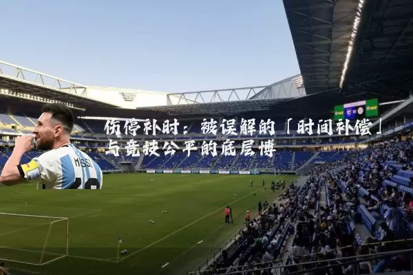 伤停补时:被误解的「时间补偿」与竞技公平的底层博弈