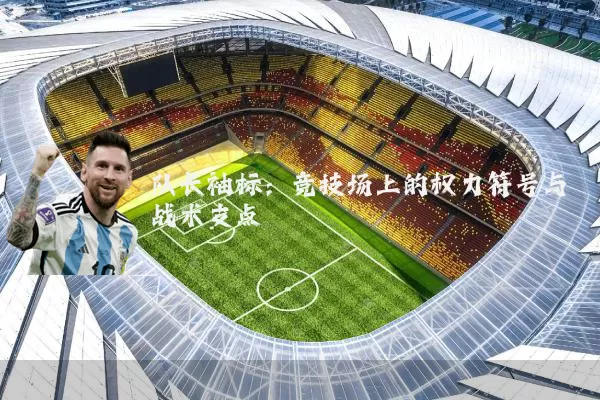队长袖标:竞技场上的权力符号与战术支点