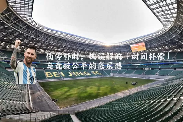 伤停补时：被误解的「时间补偿」与竞技公平的底层博弈