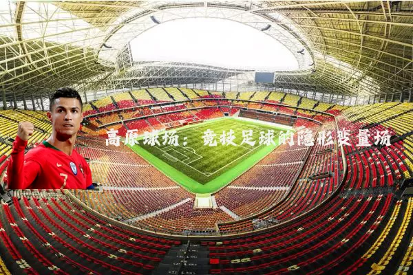 高原球场:竞技足球的隐形变量场