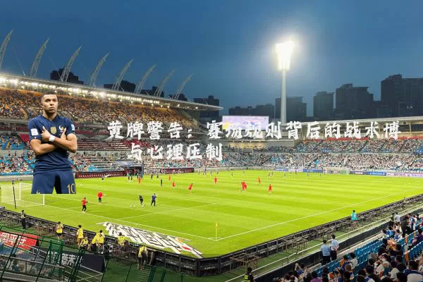 黄牌警告:赛场规则背后的战术博弈与心理压制